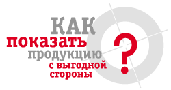 Как показать продукцию с выгодной стороны?